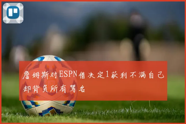 詹姆斯对ESPN借决定1获利不满自己却背负所有骂名