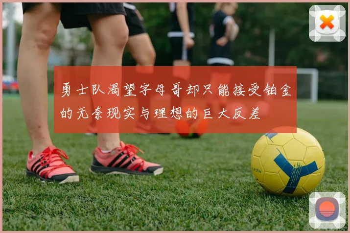 勇士队渴望字母哥却只能接受铂金的无奈现实与理想的巨大反差