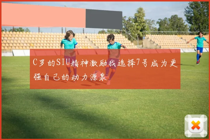 C罗的SIU精神激励我选择7号成为更强自己的动力源泉