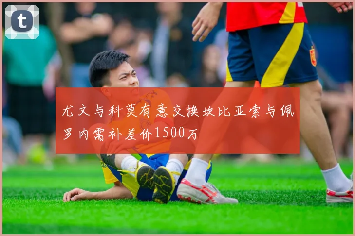 尤文与科莫有意交换坎比亚索与佩罗内需补差价1500万