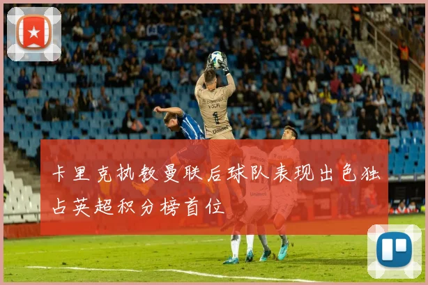卡里克执教曼联后球队表现出色独占英超积分榜首位