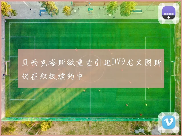 贝西克塔斯欲重金引进DV9尤文图斯仍在积极续约中