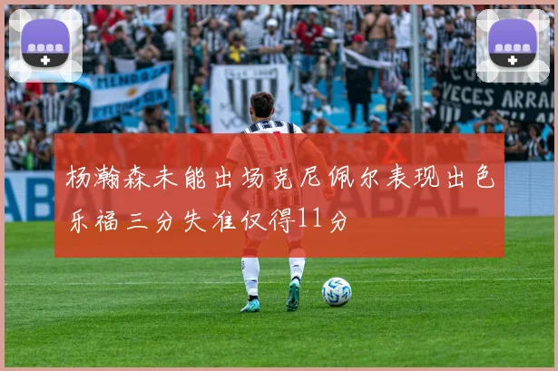 杨瀚森未能出场克尼佩尔表现出色乐福三分失准仅得11分