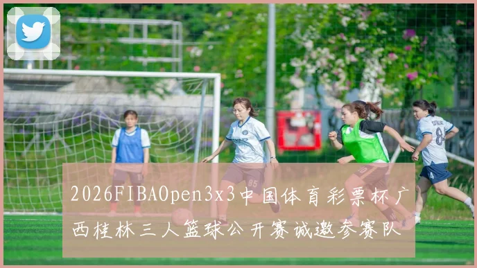 2026FIBAOpen3x3中国体育彩票杯广西桂林三人篮球公开赛诚邀参赛队伍报名