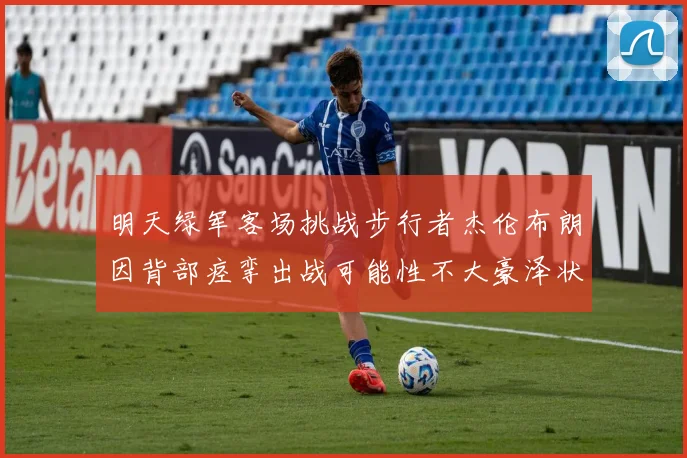 明天绿军客场挑战步行者杰伦布朗因背部痉挛出战可能性不大豪泽状态成疑