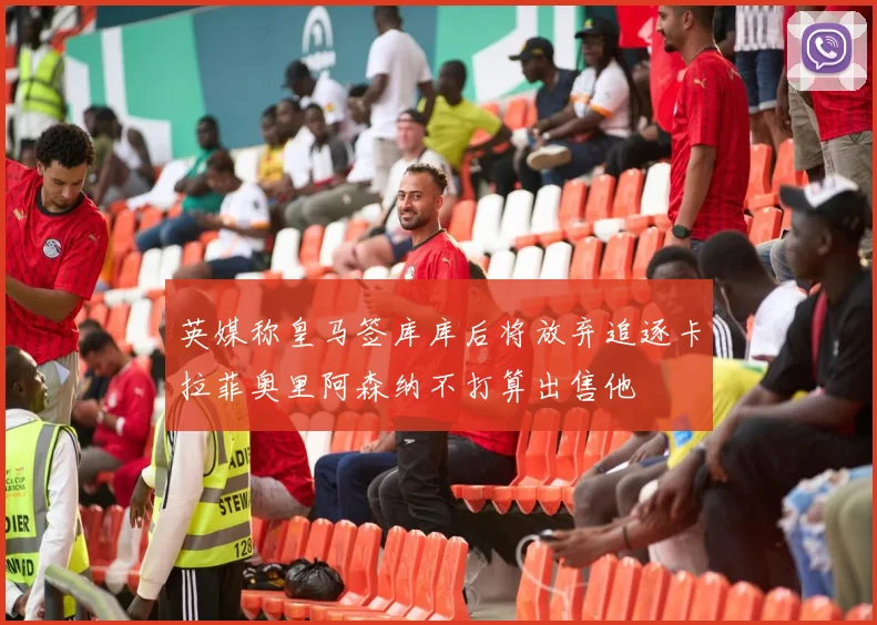 英媒称皇马签库库后将放弃追逐卡拉菲奥里阿森纳不打算出售他