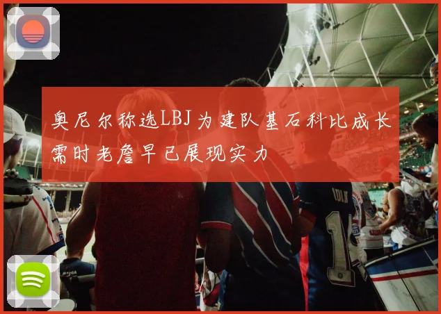 奥尼尔称选LBJ为建队基石科比成长需时老詹早已展现实力