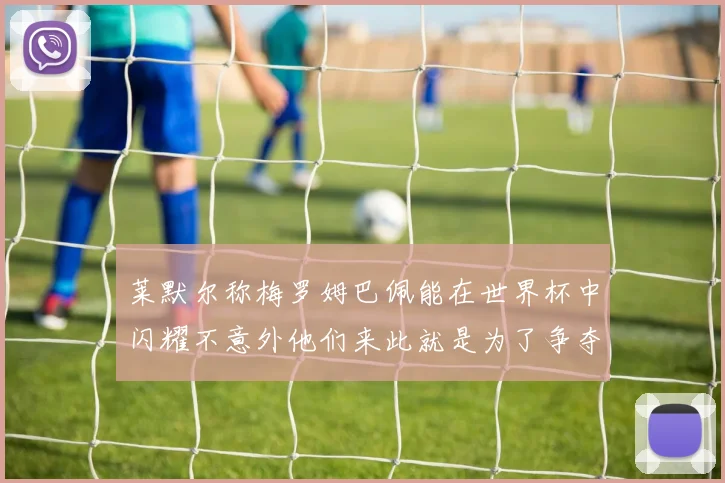 莱默尔称梅罗姆巴佩能在世界杯中闪耀不意外他们来此就是为了争夺最佳球员