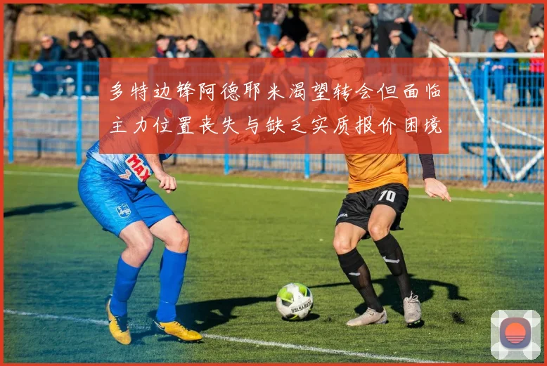 多特边锋阿德耶米渴望转会但面临主力位置丧失与缺乏实质报价困境