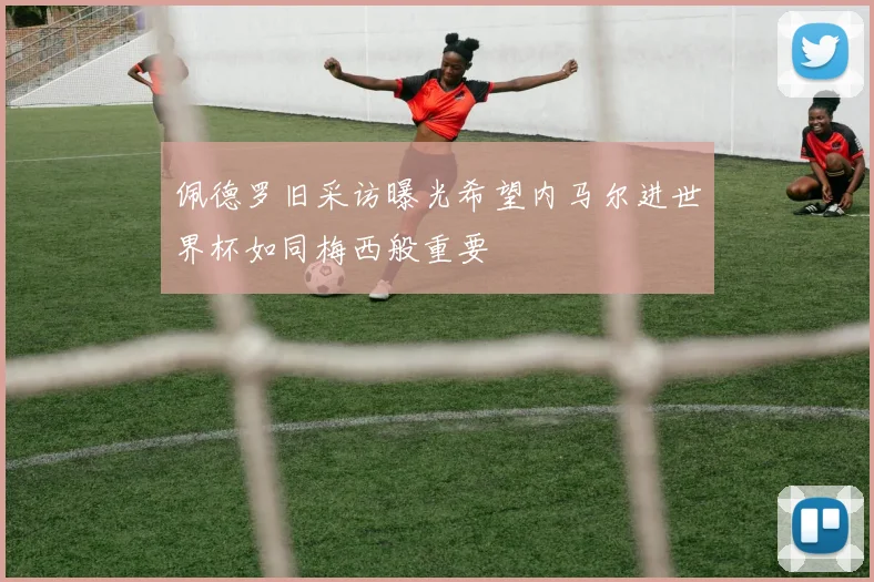 佩德罗旧采访曝光希望内马尔进世界杯如同梅西般重要
