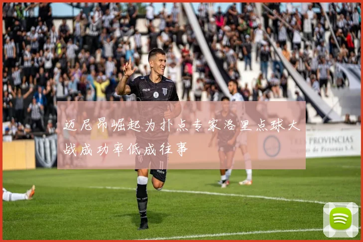 迈尼昂崛起为扑点专家洛里点球大战成功率低成往事