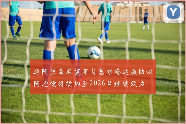 迈阿密高层宣布与塞尔塔达成协议阿连德将续约至2026年继续效力