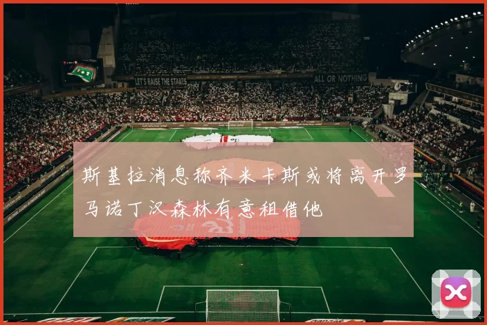 斯基拉消息称齐米卡斯或将离开罗马诺丁汉森林有意租借他