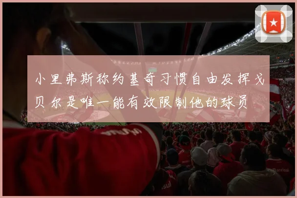小里弗斯称约基奇习惯自由发挥戈贝尔是唯一能有效限制他的球员