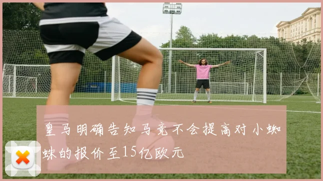 皇马明确告知马竞不会提高对小蜘蛛的报价至15亿欧元