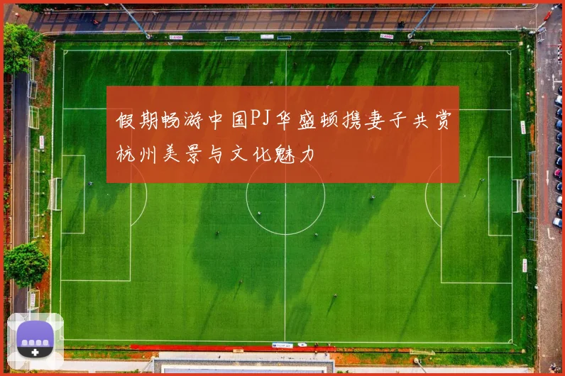 假期畅游中国PJ华盛顿携妻子共赏杭州美景与文化魅力