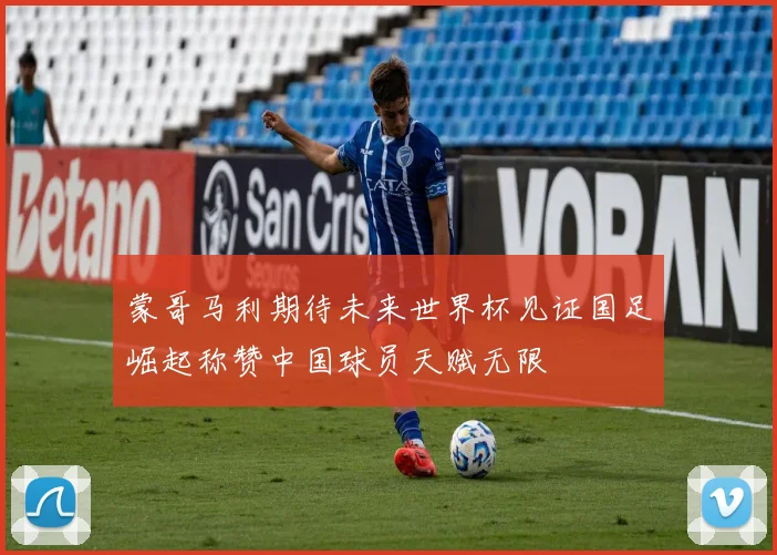 蒙哥马利期待未来世界杯见证国足崛起称赞中国球员天赋无限