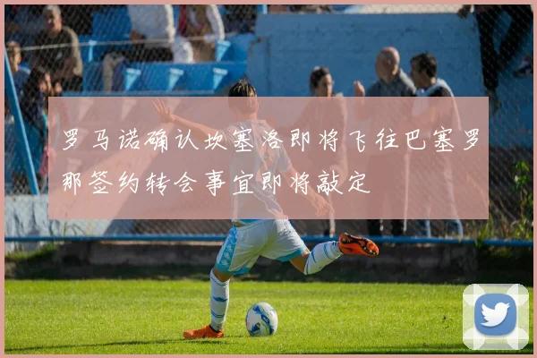 罗马诺确认坎塞洛即将飞往巴塞罗那签约转会事宜即将敲定