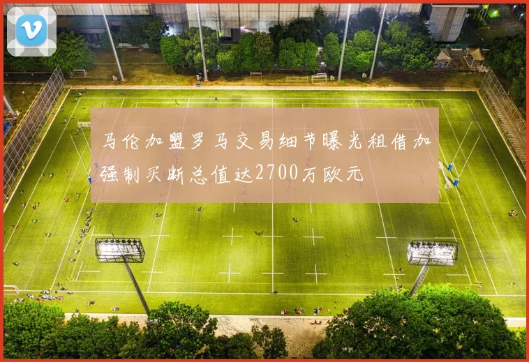 马伦加盟罗马交易细节曝光租借加强制买断总值达2700万欧元