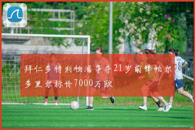 拜仁多特利物浦争夺21岁前锋帕尔多里尔标价7000万欧