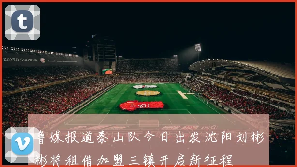 鲁媒报道泰山队今日出发沈阳刘彬彬将租借加盟三镇开启新征程