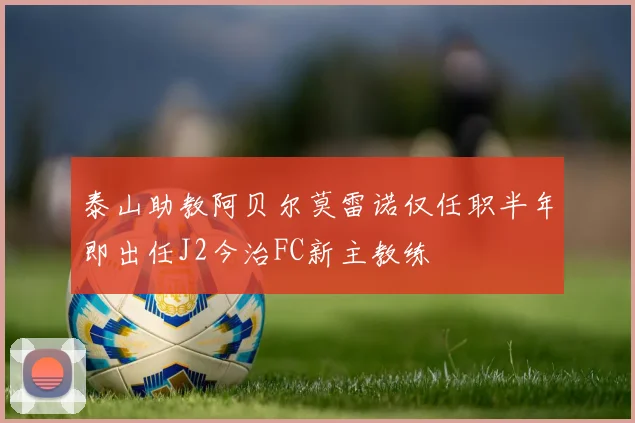 泰山助教阿贝尔莫雷诺仅任职半年即出任J2今治FC新主教练