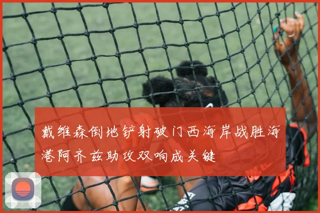 戴维森倒地铲射破门西海岸战胜海港阿齐兹助攻双响成关键