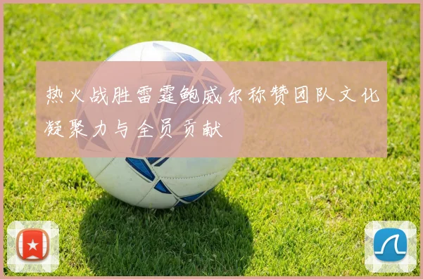 热火战胜雷霆鲍威尔称赞团队文化凝聚力与全员贡献
