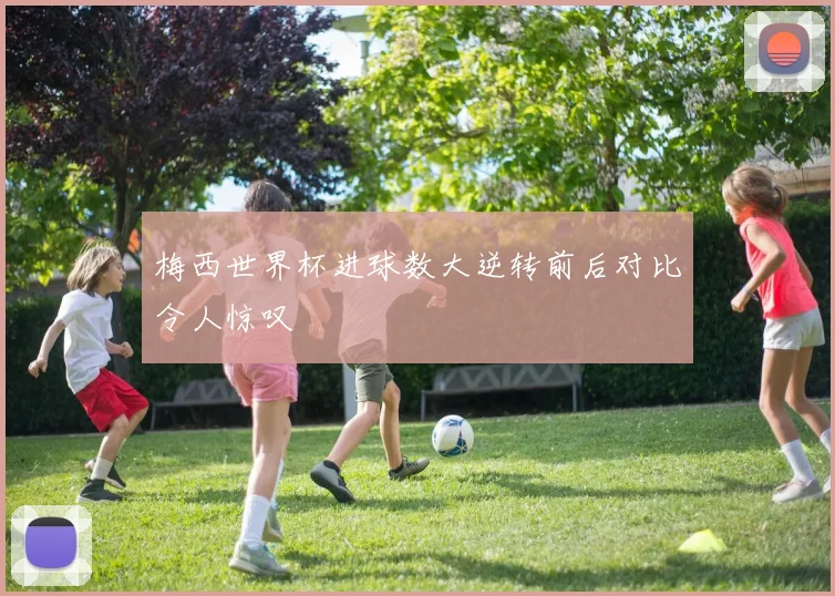 梅西世界杯进球数大逆转前后对比令人惊叹