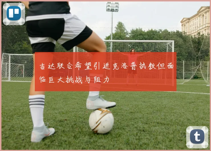 吉达联合希望引进克洛普执教但面临巨大挑战与阻力