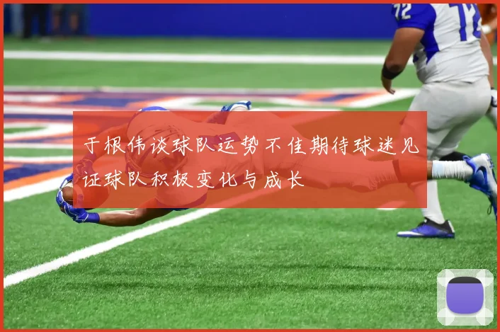 于根伟谈球队运势不佳期待球迷见证球队积极变化与成长