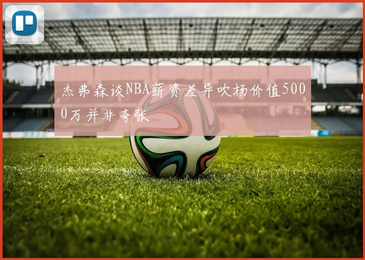 杰弗森谈NBA薪资差异吹杨价值5000万并非夸张