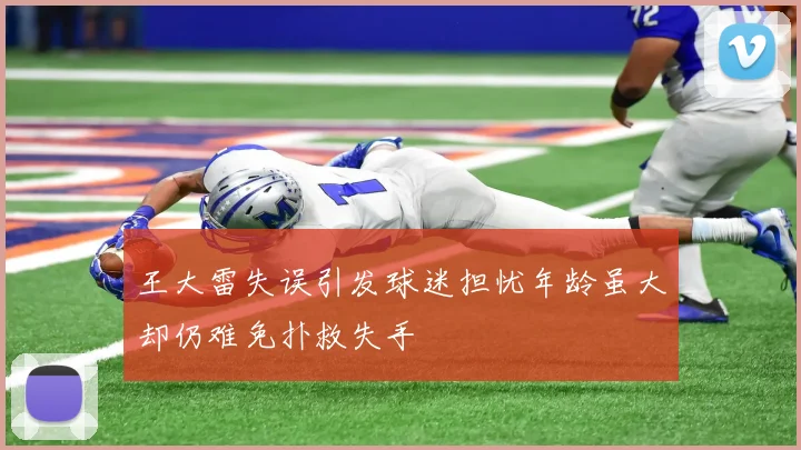 王大雷失误引发球迷担忧年龄虽大却仍难免扑救失手
