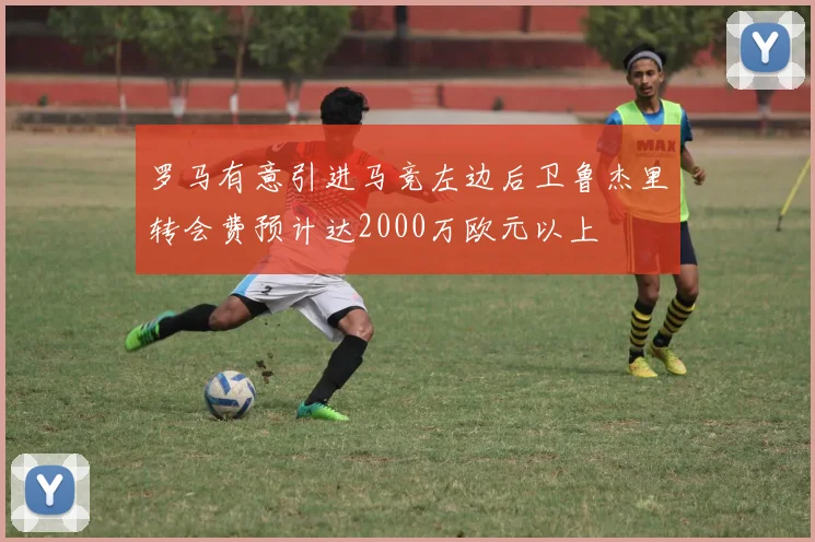 罗马有意引进马竞左边后卫鲁杰里转会费预计达2000万欧元以上