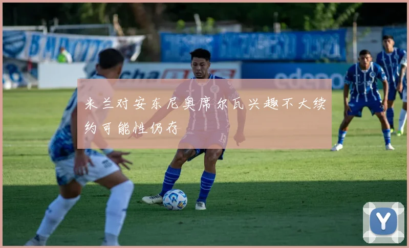 米兰对安东尼奥席尔瓦兴趣不大续约可能性仍存