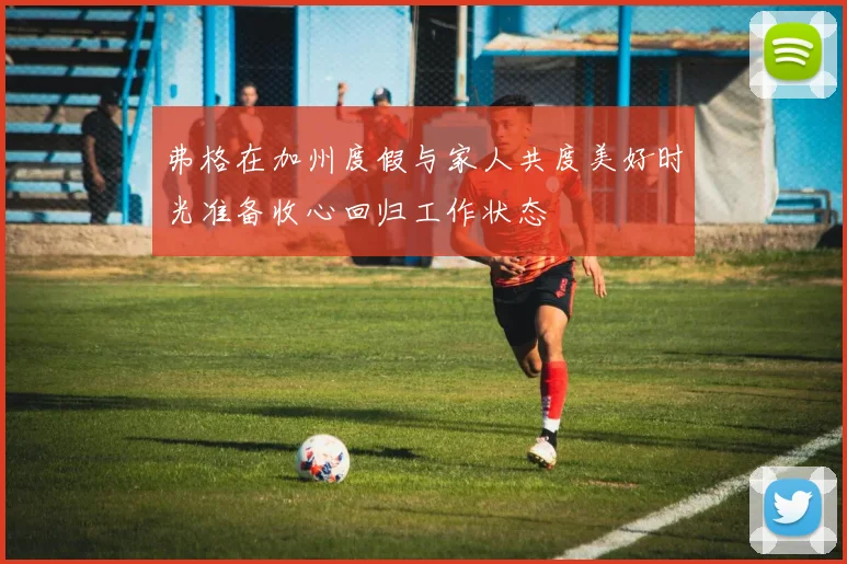 弗格在加州度假与家人共度美好时光准备收心回归工作状态