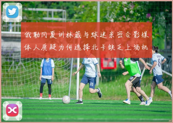 俄勒冈夏训林葳与球迷亲密合影媒体人质疑为何选择北卡缺乏上场机会