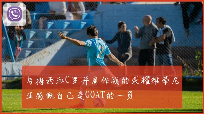 与梅西和C罗并肩作战的荣耀维蒂尼亚感慨自己是GOAT的一员