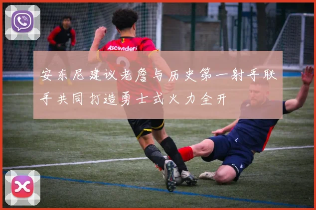安东尼建议老詹与历史第一射手联手共同打造勇士式火力全开
